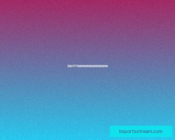 B体育APP全面升级打造全新用户体验引领体育娱乐新时代 B体育APP全面升级打造全新用户体验引领体育娱乐新时代