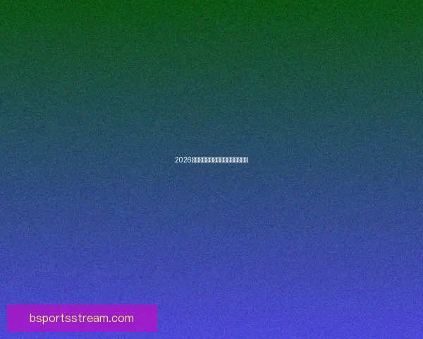 2026世界杯巅峰对决全记录精彩瞬间回顾